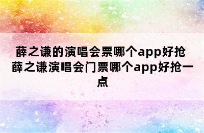 薛之谦的演唱会票哪个app好抢 薛之谦演唱会门票哪个app好抢一点